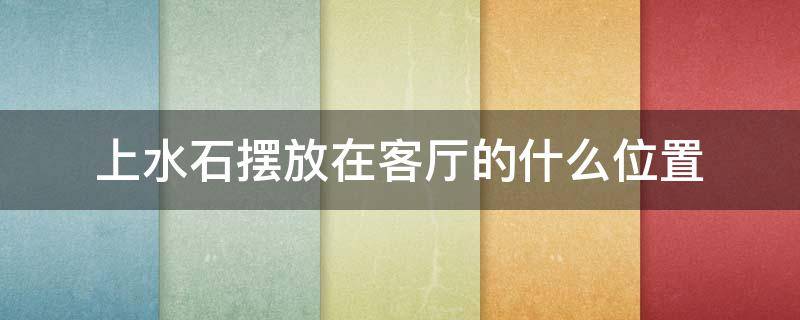 上水石摆放在客厅的什么位置（上水石应该摆放在客厅什么位置）