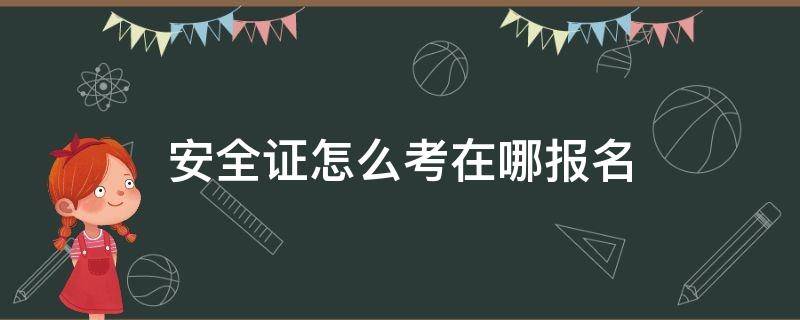 安全证怎么考在哪报名 安全员证去哪里考