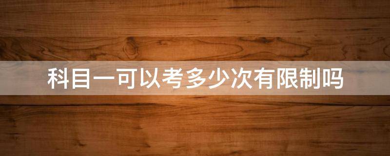 科目一可以考多少次有限制吗 科目一限制几次