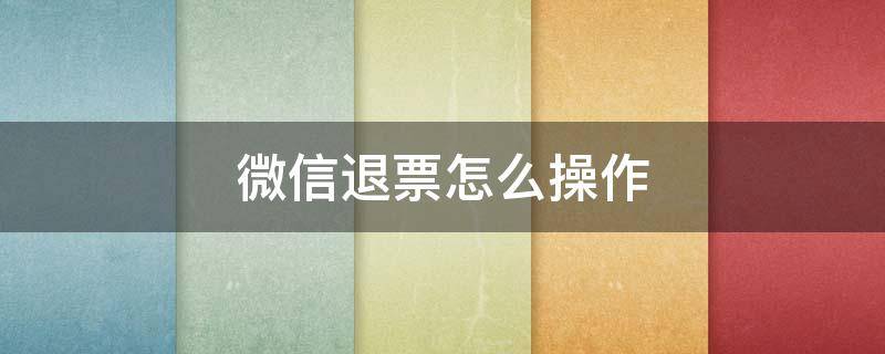 微信退票怎么操作 微信退票怎么操作图片