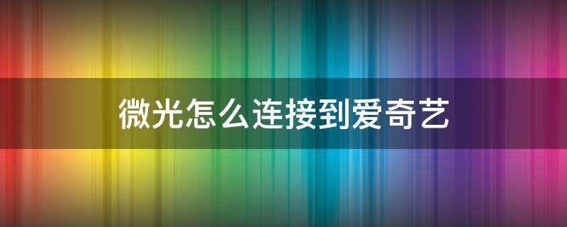 微光怎么连接到爱奇艺 微光连不上爱奇艺