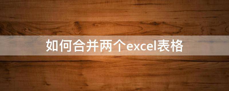 如何合并两个excel表格（两个excel表格信息合并）
