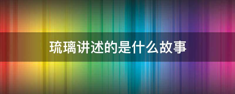 琉璃讲述的是什么故事（琉璃的故事梗概）