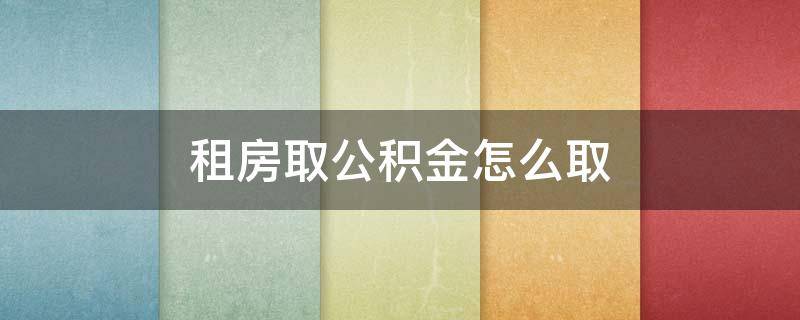 租房取公积金怎么取 租房取公积金怎么取消
