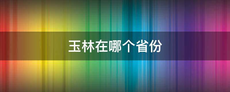 玉林在哪个省份（玉林什么省份）