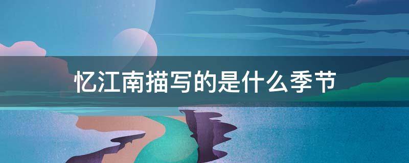 忆江南描写的是什么季节（忆江南描写的是什么季节的景色）