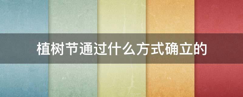 植树节通过什么方式确立的 植树节是通过什么方式确立的