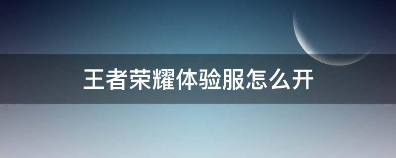王者荣耀体验服怎么开（王者荣耀体验服怎么开觉醒之战房间）