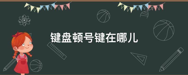 键盘顿号键在哪儿 键盘上的顿号在哪个位置怎么输入