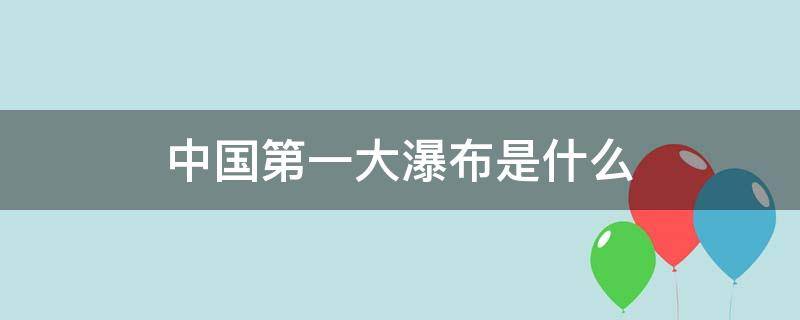 中国第一大瀑布是什么 中国第一大瀑布是什么故事
