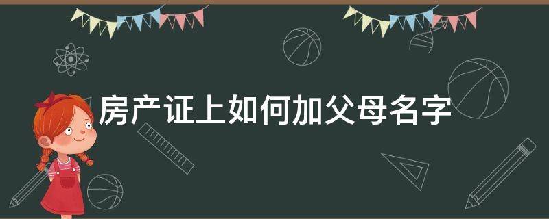 房产证上如何加父母名字（房产证如何添加父母名字）