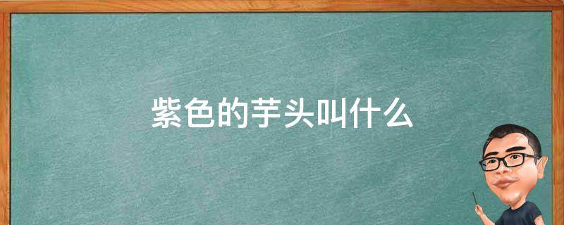 紫色的芋头叫什么 芋头里面紫色的是什么芋头