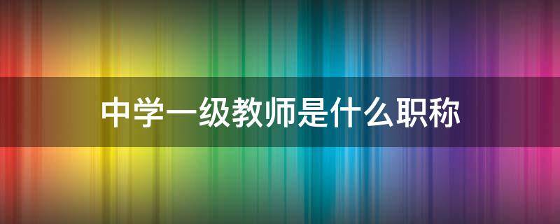 中学一级教师是什么职称（中学一级教师是中级职称）
