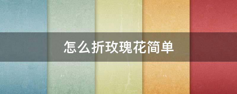 怎么折玫瑰花简单 怎么折玫瑰花简单折法小学生