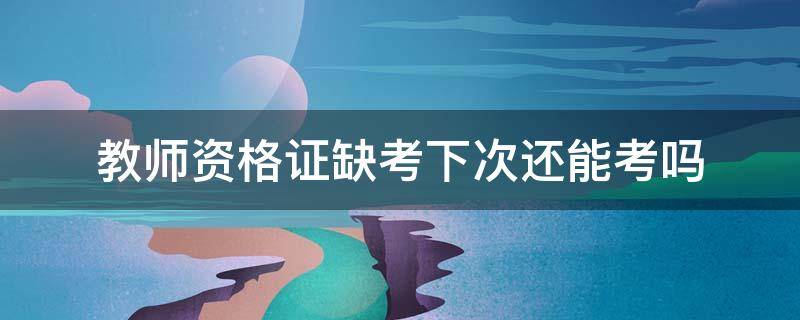 教师资格证缺考下次还能考吗（小学教师资格证缺考下次还能考吗）