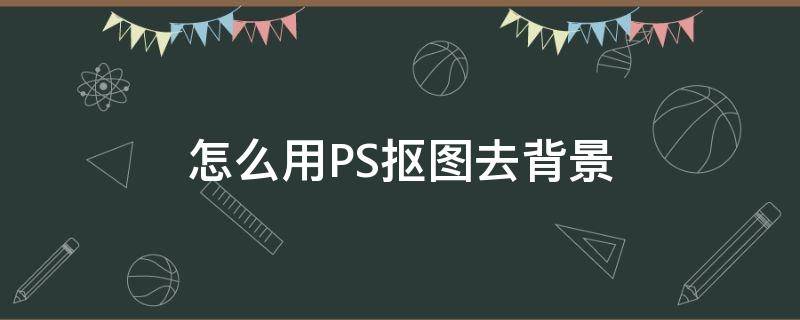 怎么用PS抠图去背景 ps怎样抠图去背景