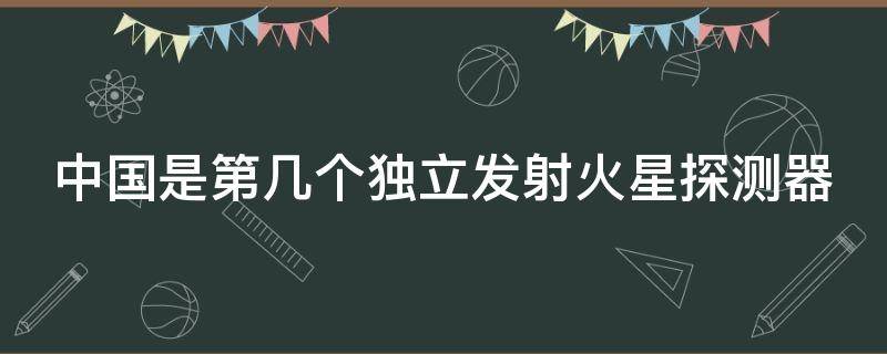 中国是第几个独立发射火星探测器 中国是第几个独立发射火星的国家