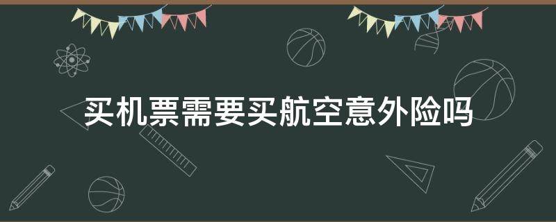 买机票需要买航空意外险吗 买机票要买航空意外险吗?