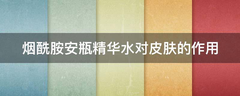 烟酰胺安瓶精华水对皮肤的作用（烟酰胺安瓶精华水功效）