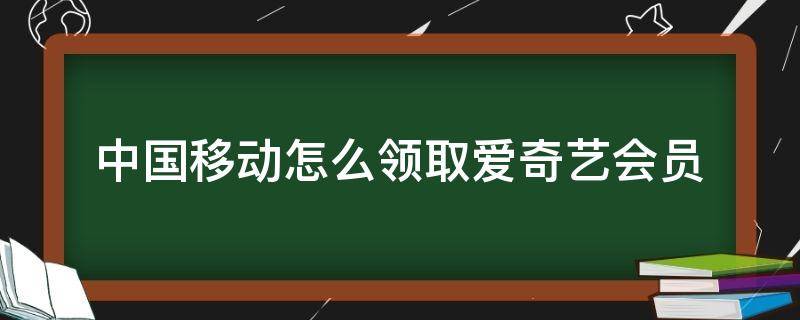 中国移动怎么领取爱奇艺会员 中国移动怎么领取爱奇艺会员权益