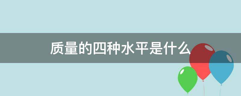 质量的四种水平是什么 质量的四种水平是哪四种