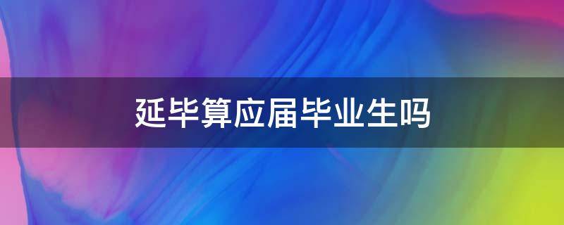 延毕算应届毕业生吗 延毕算应届毕业生吗公务员