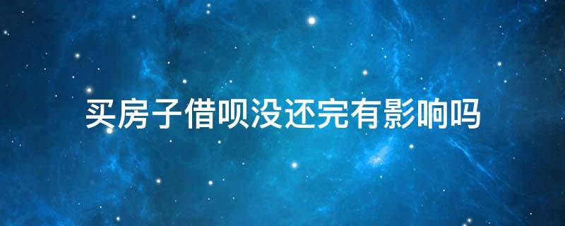 买房子借呗没还完有影响吗 买房子借呗没还完有影响没有