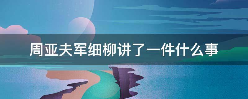 周亚夫军细柳讲了一件什么事 周亚夫军细柳的内容