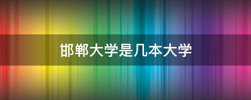 邯郸大学是几本大学（河北邯郸大学是几本大学）