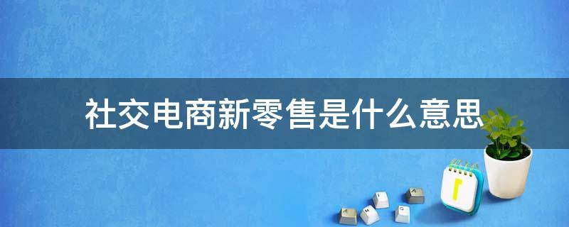 社交电商新零售是什么意思 社交电商与新零售的区别