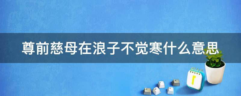 尊前慈母在浪子不觉寒什么意思 尊前慈母在浪子不觉寒的意思