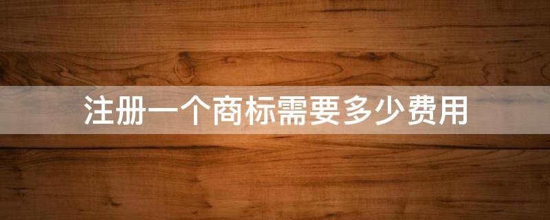 注册一个商标需要多少费用 注册商标大概需要多少费用