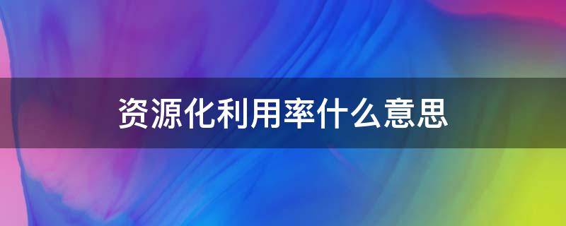 资源化利用率什么意思 资源利用率提升