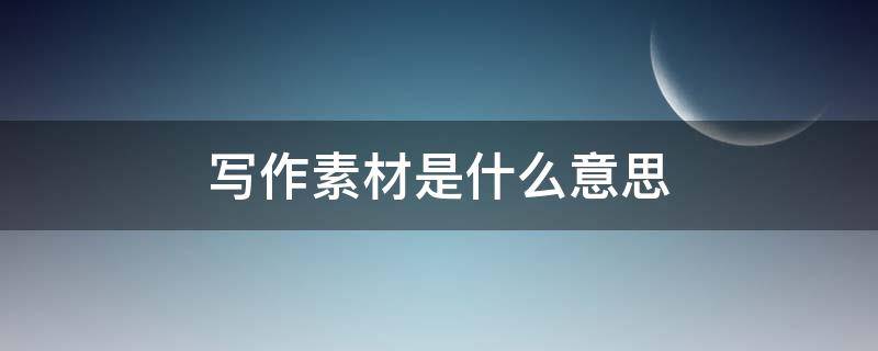 写作素材是什么意思 写作素材的素是什么意思