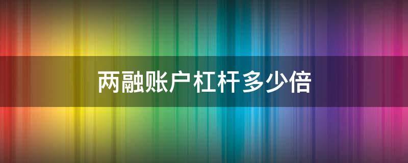 两融账户杠杆多少倍（两融杠杆最大是多少）