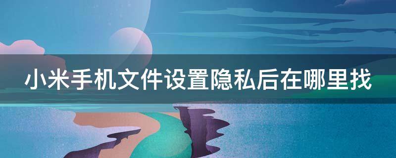 小米手机文件设置隐私后在哪里找（小米手机文件夹设置隐私）