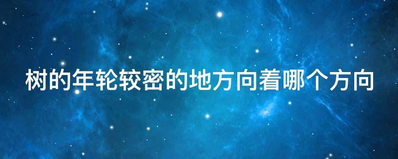 树的年轮较密的地方向着哪个方向（树的年轮较密的地方向着哪面）