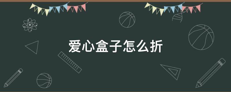 爱心盒子怎么折 立体爱心盒子怎么折