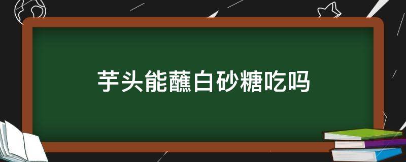 芋头能蘸白砂糖吃吗（芋头蘸白糖好处和坏处）