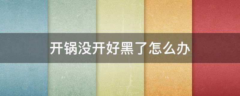 开锅没开好黑了怎么办（开锅没开好锅内黑了怎么办）