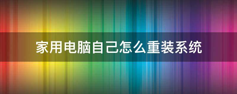 家用电脑自己怎么重装系统（家用电脑自己怎么重装系统win11）