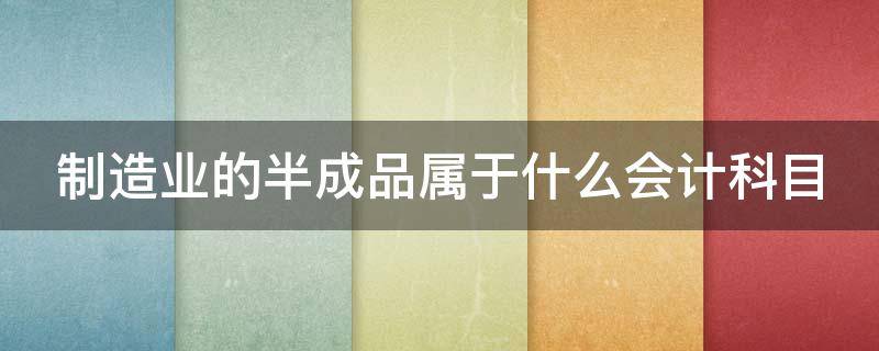 制造业的半成品属于什么会计科目 制造业的半成品属于什么会计科目类别