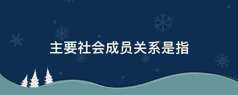 主要社会成员关系是指 主要社会关系成员包括?