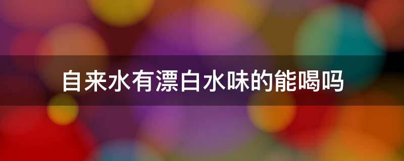 自来水有漂白水味的能喝吗 自来水有漂白剂的味道