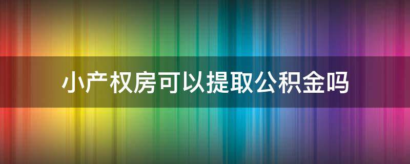 小产权房可以提取公积金吗（小产权房不能提取公积金）