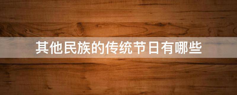 其他民族的传统节日有哪些（其他民族都有什么传统节日）