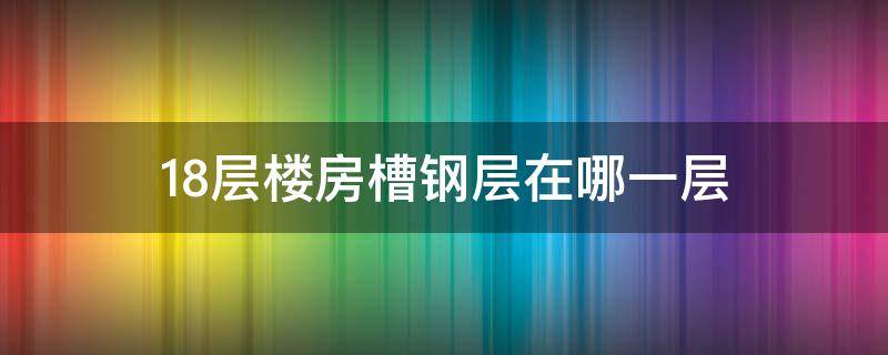 18层楼房槽钢层在哪一层 18层楼房的槽钢层在哪里