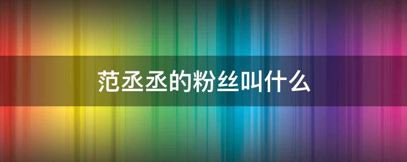 范丞丞的粉丝叫什么（范丞丞的粉丝叫什么网名）