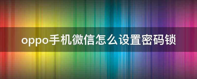 oppo手机微信怎么设置密码锁（oppo手机微信怎么设置密码锁屏）
