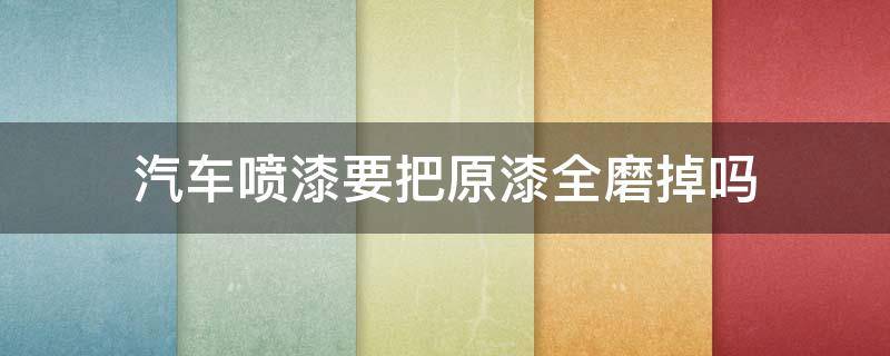 汽车喷漆要把原漆全磨掉吗（全车喷漆要不要把原漆磨掉）